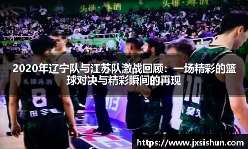 2020年辽宁队与江苏队激战回顾：一场精彩的篮球对决与精彩瞬间的再现