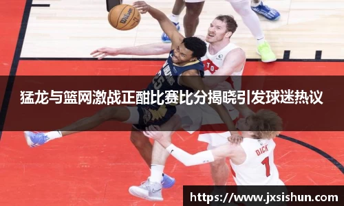 猛龙与篮网激战正酣比赛比分揭晓引发球迷热议