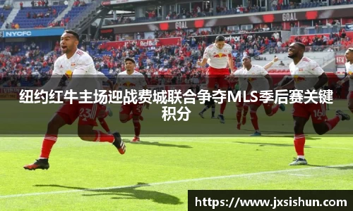 纽约红牛主场迎战费城联合争夺MLS季后赛关键积分