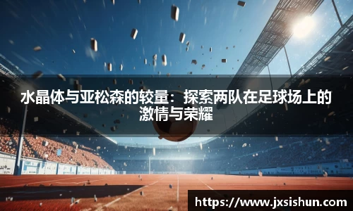 水晶体与亚松森的较量：探索两队在足球场上的激情与荣耀